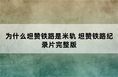 为什么坦赞铁路是米轨 坦赞铁路纪录片完整版